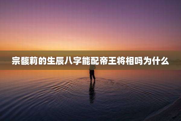 宗馥莉的生辰八字能配帝王将相吗为什么