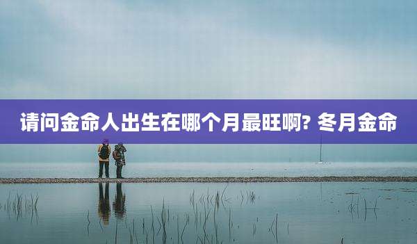 请问金命人出生在哪个月最旺啊? 冬月金命