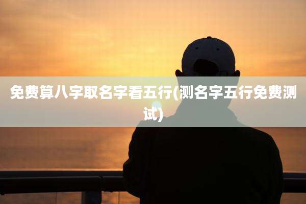 免费算八字取名字看五行(测名字五行免费测试)