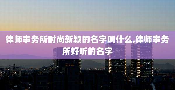 律师事务所时尚新颖的名字叫什么,律师事务所好听的名字