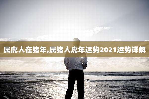 属虎人在猪年,属猪人虎年运势2021运势详解