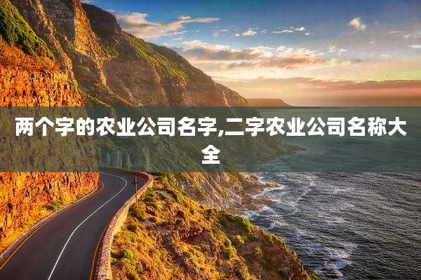 两个字的农业公司名字,二字农业公司名称大全