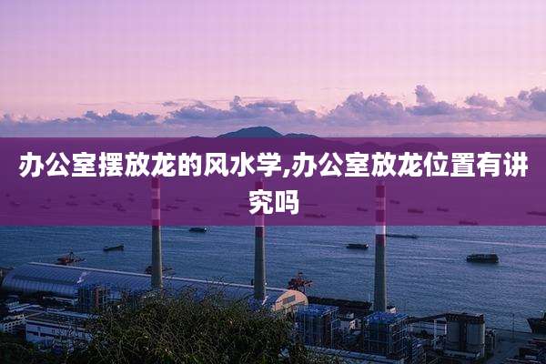 办公室摆放龙的风水学,办公室放龙位置有讲究吗