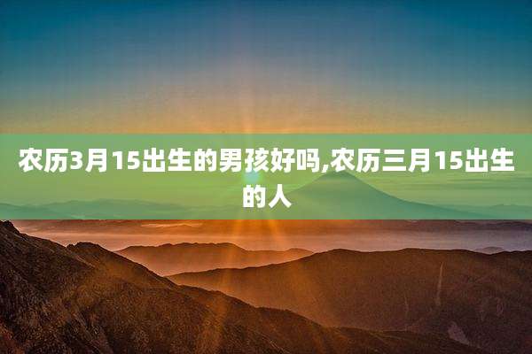 农历3月15出生的男孩好吗,农历三月15出生的人