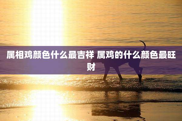 属相鸡颜色什么最吉祥 属鸡的什么颜色最旺财