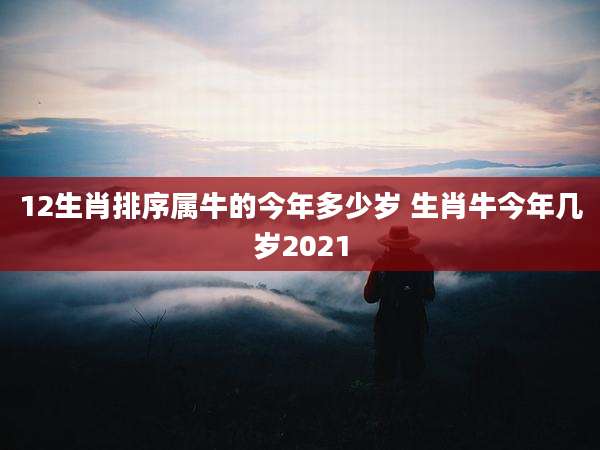 12生肖排序属牛的今年多少岁 生肖牛今年几岁2021