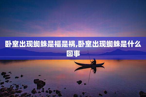 卧室出现蜘蛛是福是祸,卧室出现蜘蛛是什么回事