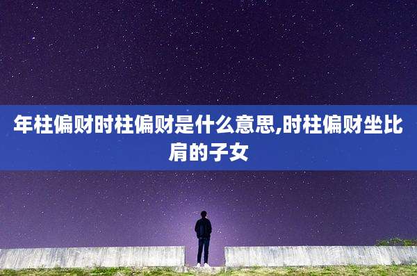 年柱偏财时柱偏财是什么意思,时柱偏财坐比肩的子女