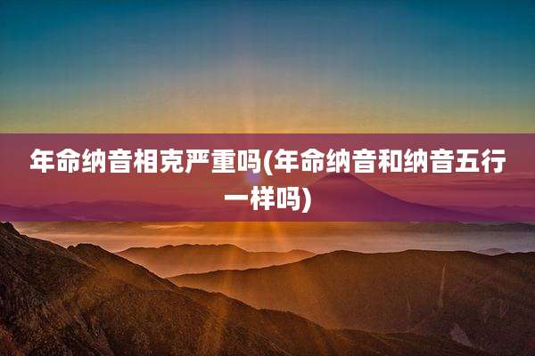 年命纳音相克严重吗(年命纳音和纳音五行一样吗)