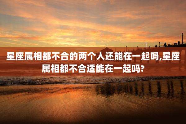 星座属相都不合的两个人还能在一起吗,星座属相都不合适能在一起吗?