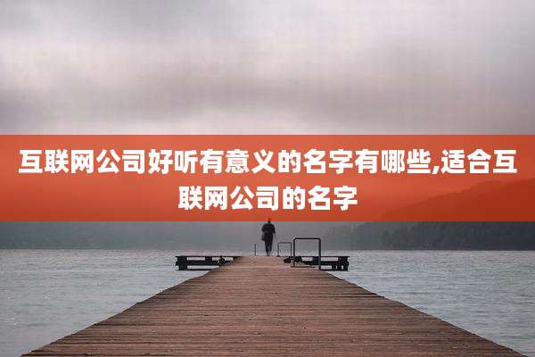 互联网公司好听有意义的名字有哪些,适合互联网公司的名字