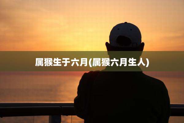 属猴生于六月(属猴六月生人)