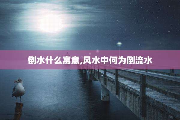 倒水什么寓意,风水中何为倒流水