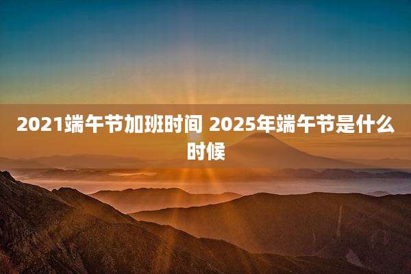 2021端午节加班时间 2025年端午节是什么时候