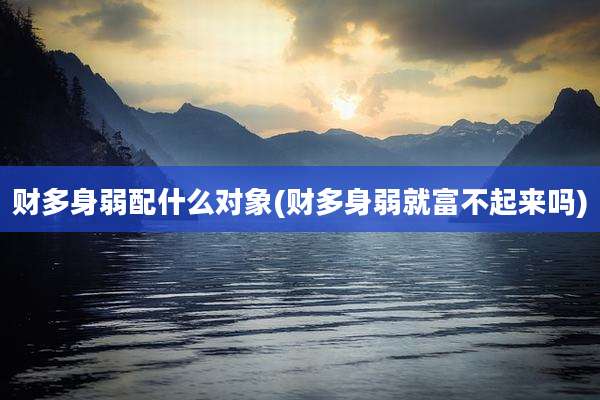 财多身弱配什么对象(财多身弱就富不起来吗)
