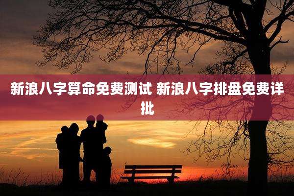 新浪八字算命免费测试 新浪八字排盘免费详批