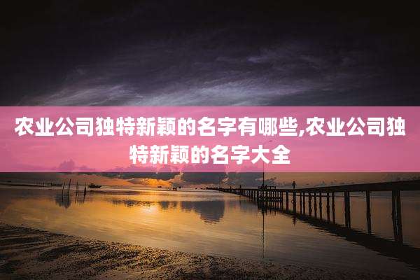 农业公司独特新颖的名字有哪些,农业公司独特新颖的名字大全