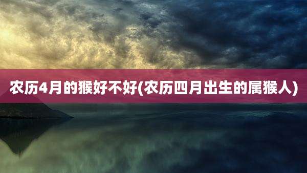 农历4月的猴好不好(农历四月出生的属猴人)