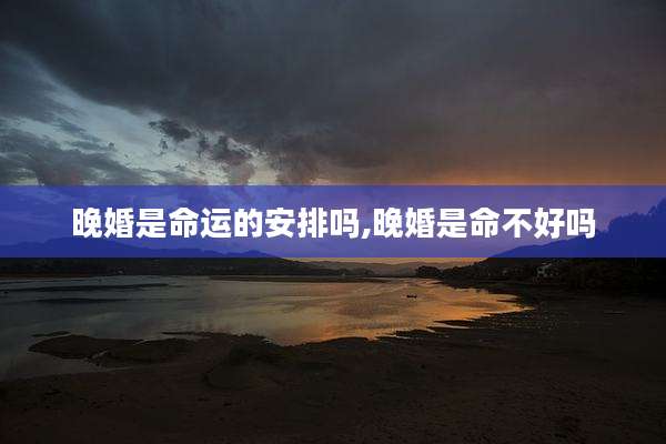 晚婚是命运的安排吗,晚婚是命不好吗