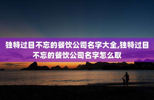 独特过目不忘的餐饮公司名字大全,独特过目不忘的餐饮公司名字怎么取