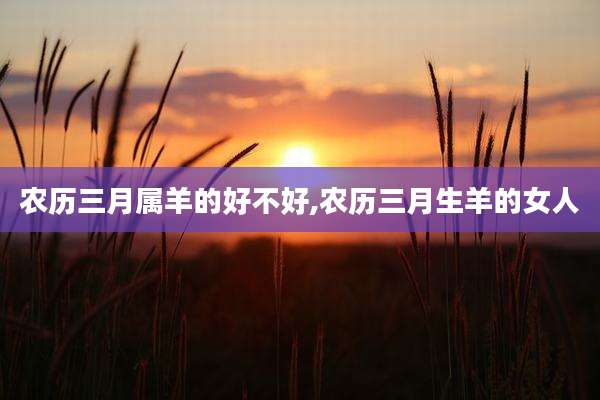 农历三月属羊的好不好,农历三月生羊的女人