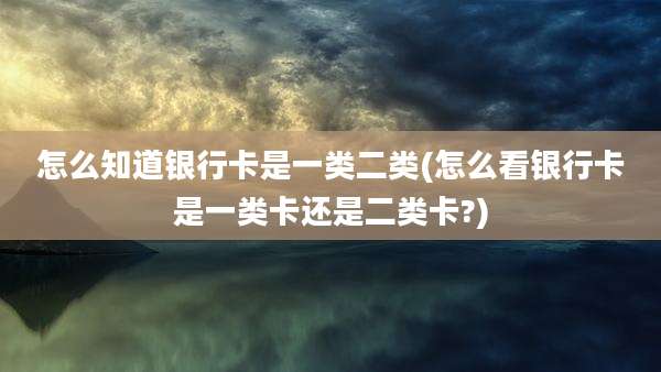 怎么知道银行卡是一类二类(怎么看银行卡是一类卡还是二类卡?)