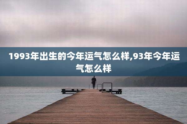 1993年出生的今年运气怎么样,93年今年运气怎么样