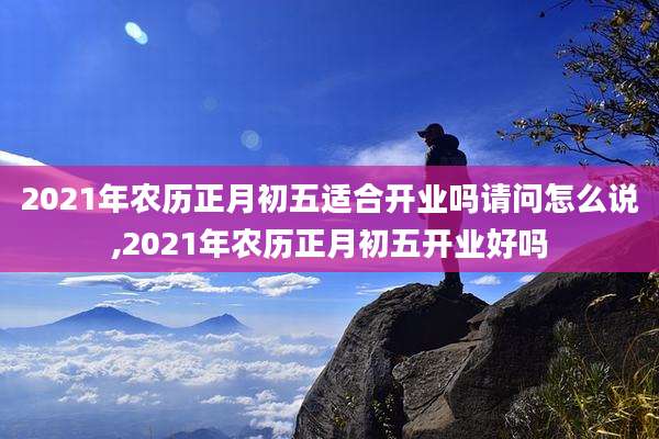 2021年农历正月初五适合开业吗请问怎么说,2021年农历正月初五开业好吗