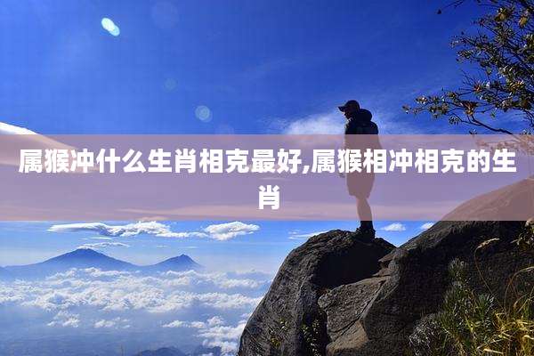 属猴冲什么生肖相克最好,属猴相冲相克的生肖
