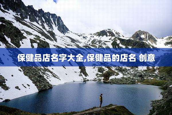 保健品店名字大全,保健品的店名 创意