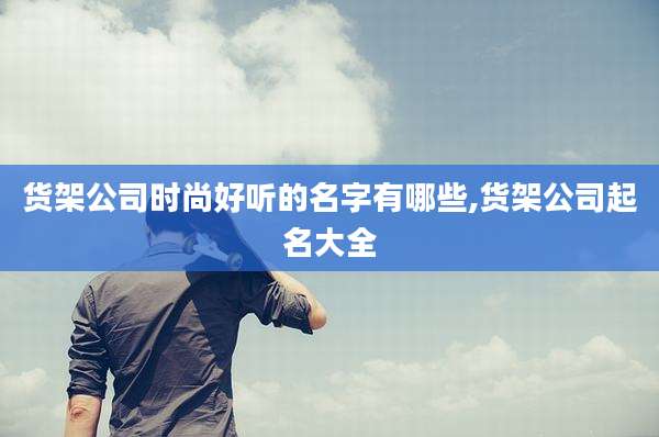 货架公司时尚好听的名字有哪些,货架公司起名大全