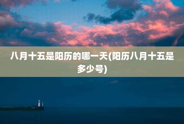 八月十五是阳历的哪一天(阳历八月十五是多少号)