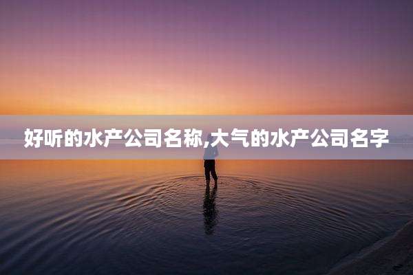 好听的水产公司名称,大气的水产公司名字