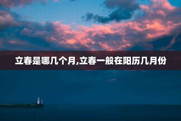 立春是哪几个月,立春一般在阳历几月份