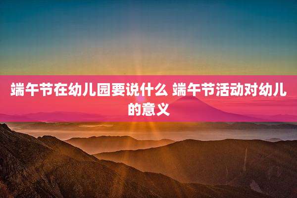 端午节在幼儿园要说什么 端午节活动对幼儿的意义