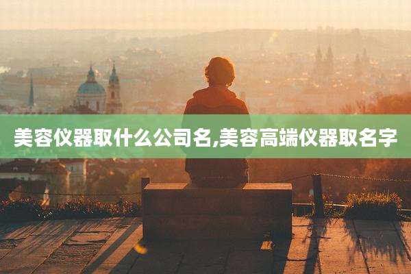 美容仪器取什么公司名,美容高端仪器取名字