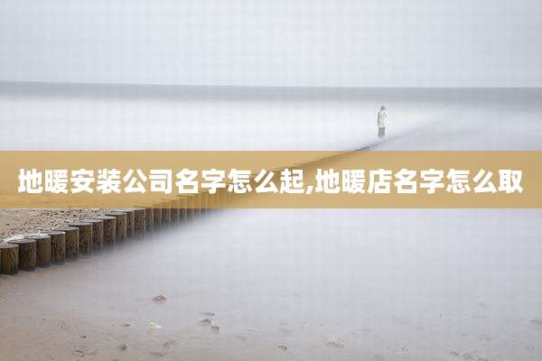 地暖安装公司名字怎么起,地暖店名字怎么取