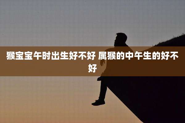 猴宝宝午时出生好不好 属猴的中午生的好不好