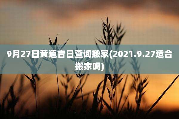9月27日黄道吉日查询搬家(2021.9.27适合搬家吗)