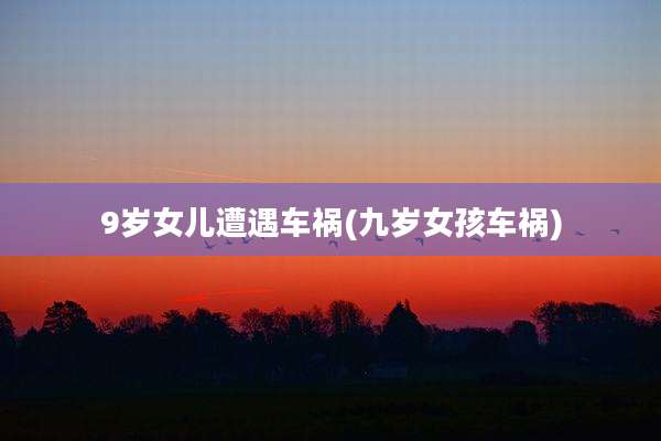 9岁女儿遭遇车祸(九岁女孩车祸)