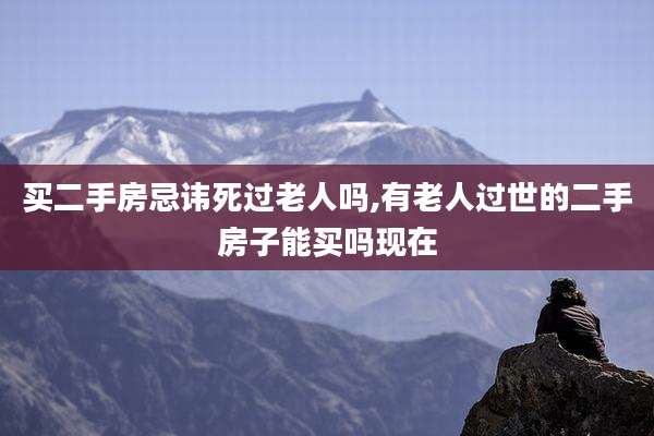买二手房忌讳死过老人吗,有老人过世的二手房子能买吗现在