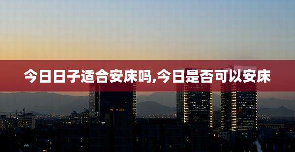 今日日子适合安床吗,今日是否可以安床