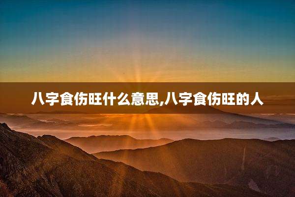 八字食伤旺什么意思,八字食伤旺的人