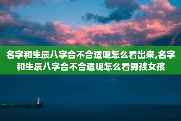 名字和生辰八字合不合适呢怎么看出来,名字和生辰八字合不合适呢怎么看男孩女孩