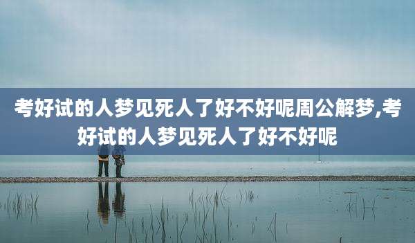 考好试的人梦见死人了好不好呢周公解梦,考好试的人梦见死人了好不好呢