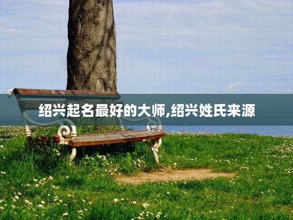 绍兴起名最好的大师,绍兴姓氏来源