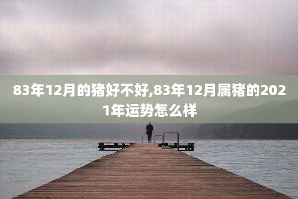 83年12月的猪好不好,83年12月属猪的2021年运势怎么样