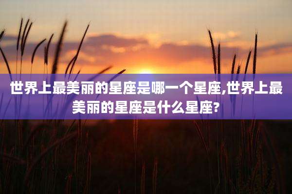 世界上最美丽的星座是哪一个星座,世界上最美丽的星座是什么星座?
