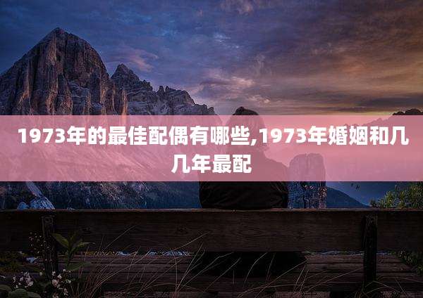 1973年的最佳配偶有哪些,1973年婚姻和几几年最配