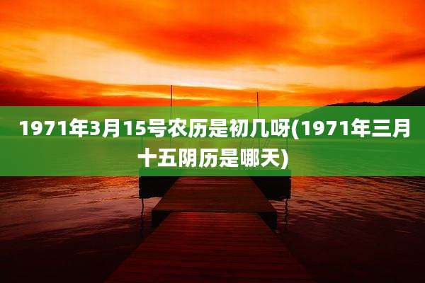 1971年3月15号农历是初几呀(1971年三月十五阴历是哪天)